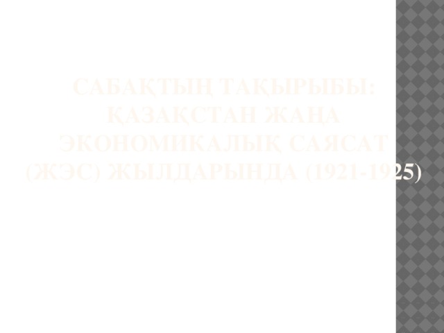 Сабақтың тақырыбы:  Қазақстан жаңа экономикалық саясат (ЖЭС) жылдарында (1921-1925)