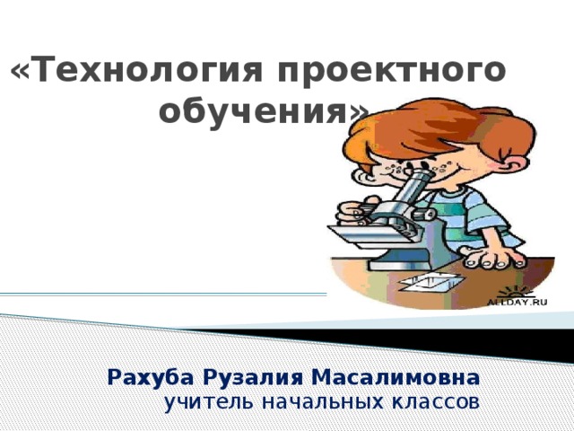 «Технология проектного  обучения»   Рахуба Рузалия Масалимовна учитель начальных классов