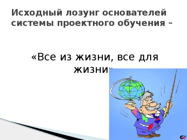 Исходный лозунг основателей системы проектного обучения – «Все из жизни, все для жизни».