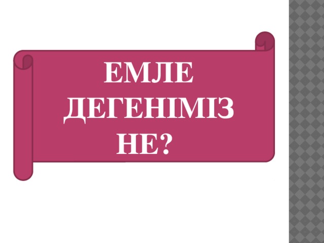 ЕМЛЕ ДЕГЕНІМІЗ НЕ?