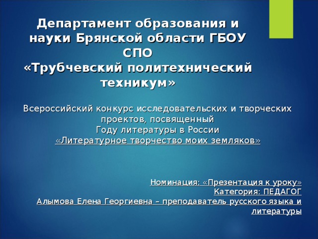 Департамент образования и науки Брянской области ГБОУ СПО  «Трубчевский политехнический техникум» Всероссийский конкурс исследовательских и творческих проектов, посвященный Году литературы в России «Литературное творчество моих земляков»    Номинация: «Презентация к уроку» Категория: ПЕДАГОГ Алымова Елена Георгиевна – преподаватель русского языка и литературы