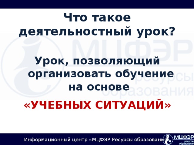 Что такое деятельностный урок?  Урок, позволяющий организовать обучение на основе «УЧЕБНЫХ СИТУАЦИЙ»