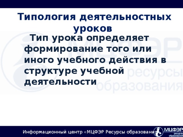 Типология деятельностных уроков    Тип урока определяет формирование того или иного учебного действия в структуре учебной деятельности