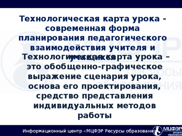 Технологическая карта урока - современная форма планирования педагогического взаимодействия учителя и учащихся  Технологическая карта урока – это обобщенно-графическое выражение сценария урока, основа его проектирования, средство представления индивидуальных методов работы