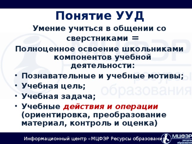 Понятие УУД   Умение учиться в общении со сверстниками = Полноценное освоение школьниками компонентов учебной деятельности: Познавательные и учебные мотивы; Учебная цель; Учебная задача; Учебные действия и операции  (ориентировка, преобразование материал, контроль и оценка)