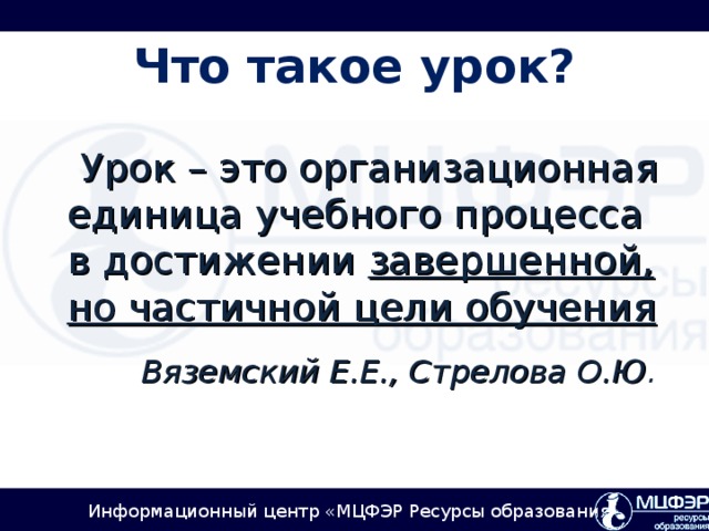 Что такое урок?   Урок – это организационная единица учебного процесса в достижении завершенной, но частичной цели обучения  Вяземский Е.Е., Стрелова О.Ю .