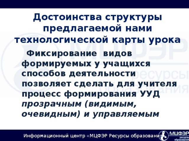 Достоинства структуры предлагаемой нами технологической карты урока  Фиксирование видов формируемых у учащихся способов деятельности позволяет сделать для учителя процесс формирования УУД прозрачным (видимым, очевидным) и управляемым