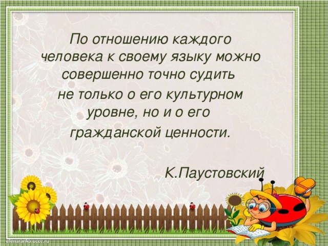 По отношению каждого человека к своему языку можно совершенно точно судить не только о его культурном уровне, но и о его гражданской ценности.  К.Паустовский