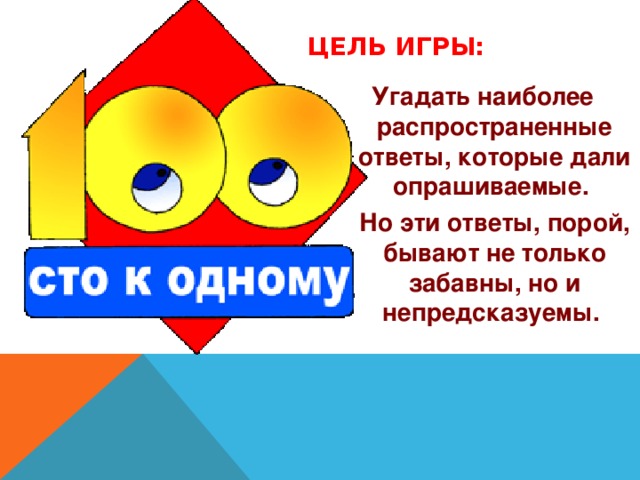 ЦЕЛЬ ИГРЫ: Угадать наиболее распространенные ответы, которые дали опрашиваемые.  Но эти ответы, порой, бывают не только забавны, но и непредсказуемы.