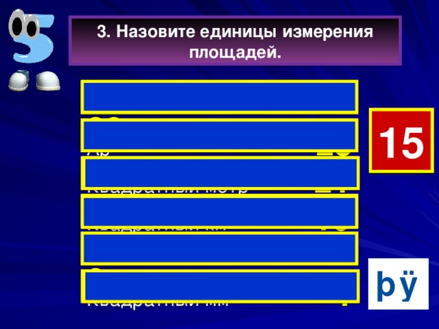 3. Назовите единицы измерения площадей.  Гектар  28 5 15 14 13 12 11 10 9 8 7 6 4 3 2 1 0 Ар  23   Квадратный метр 21 Квадратный км 16   Квадратный см 8 Квадратный мм  4