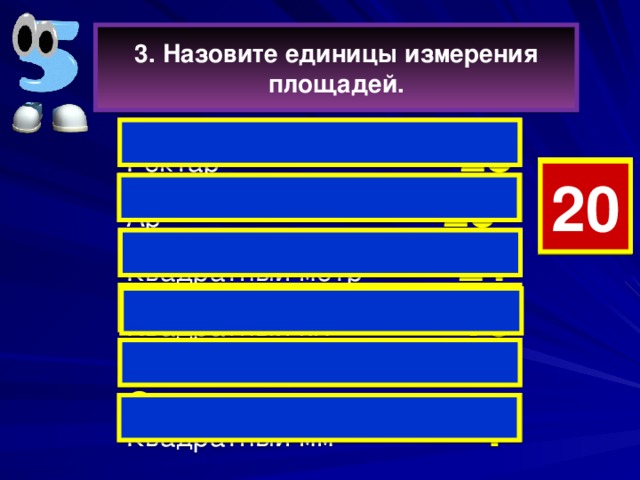 3. Назовите единицы измерения площадей.  Гектар  28 4 7 19 18 17 15 14 13 12 11 10 9 8 6 5 3 2 1 0 20 16 Ар  23  Квадратный метр 21  Квадратный км    16    Квадратный см 8 Квадратный мм 4