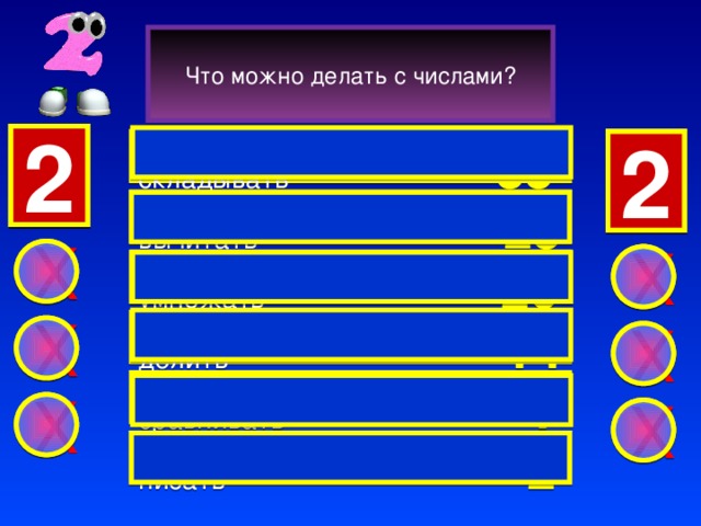 Что можно делать с числами? 2 1 2 3  складывать   35 3 2 1 2 вычитать       25  X X умножать    20   делить        14 X X сравнивать      4  X X  писать      2