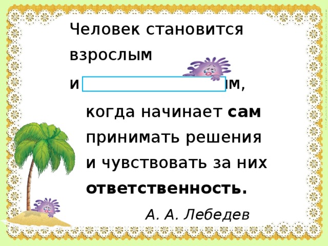 Человек становится взрослым и самостоятельным, когда начинает сам принимать решения и чувствовать за них ответственность. А. А. Лебедев