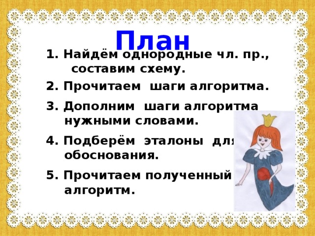 План 1. Найдём однородные чл. пр., составим схему. 2. Прочитаем шаги алгоритма. 3. Дополним шаги алгоритма нужными словами. 4. Подберём эталоны для обоснования. 5. Прочитаем полученный алгоритм.