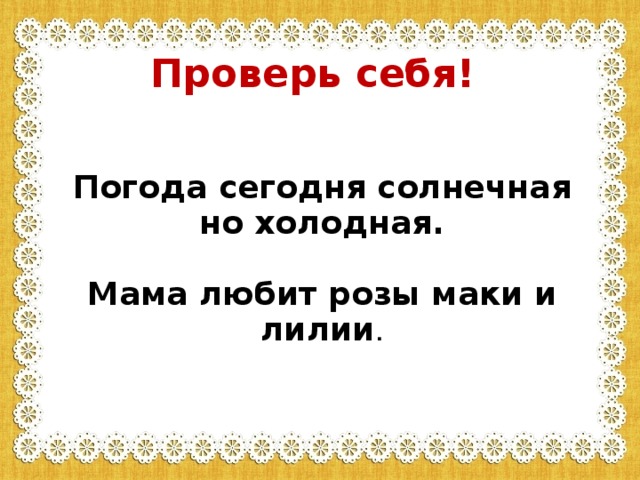 Проверь себя! Погода сегодня солнечная но холодная.   Мама любит розы маки и лилии .