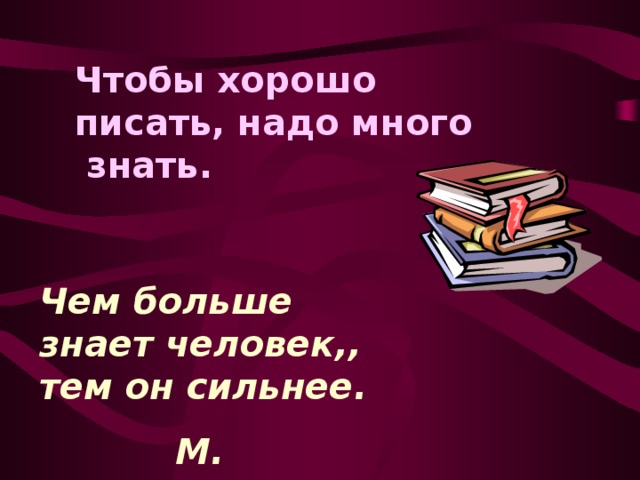 Чтобы хорошо писать, надо много знать. Чем больше знает человек,, тем он сильнее.  М. Горький