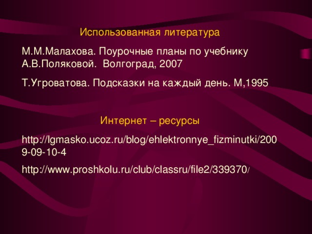 Использованная литература М.М.Малахова. Поурочные планы по учебнику А.В.Поляковой. Волгоград, 2007 Т.Угроватова. Подсказки на каждый день. М,1995 Интернет – ресурсы http://lgmasko.ucoz.ru/blog/ehlektronnye_fizminutki/2009-09-10-4 http://www.proshkolu.ru/club/classru/file2/339370 /