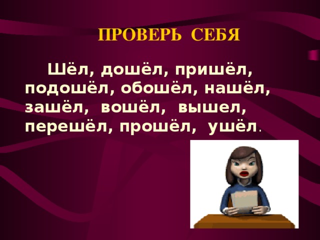 ПРОВЕРЬ СЕБЯ Шёл, дошёл, пришёл, подошёл, обошёл, нашёл, зашёл, вошёл, вышел, перешёл, прошёл, ушёл .