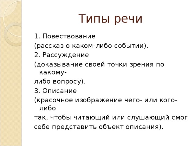 1. Повествование (рассказ о каком-либо событии). 2. Рассуждение (доказывание своей точки зрения по какому- либо вопросу). 3. Описание (красочное изображение чего- или кого-либо так, чтобы читающий или слушающий смог себе представить объект описания).