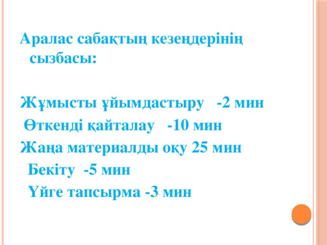 Аралас сабақтың кезеңдерінің сызбасы:   Жұмысты ұйымдастыру -2 мин  Өткенді қайталау -10 мин Жаңа материалды оқу 25 мин  Бекіту -5 мин  Үйге тапсырма -3 мин