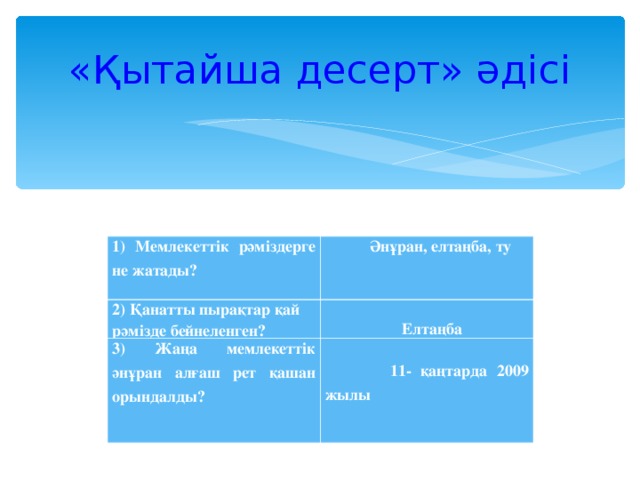 «Қытайша десерт» әдісі 1) Мемлекеттік рәміздерге не жатады?   2) Қанатты пырақтар қай рәмізде бейнеленген?  Әнұран, елтаңба, ту   3) Жаңа мемлекеттік әнұран алғаш рет қашан орындалды?      Е лтаңба    11- қаңтарда 2009 жылы    