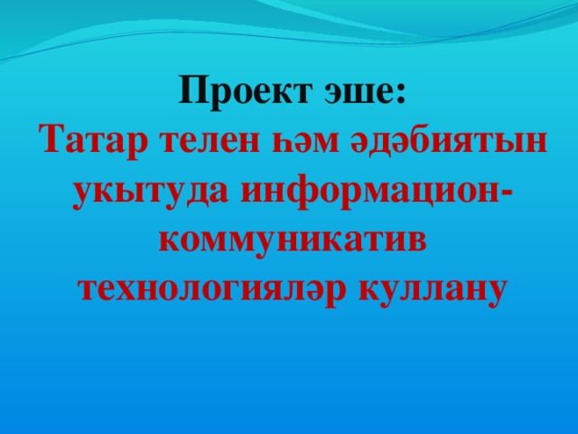 Проект эше:  Татар телен һәм әдәбиятын укытуда информацион-коммуникатив технологияләр куллану