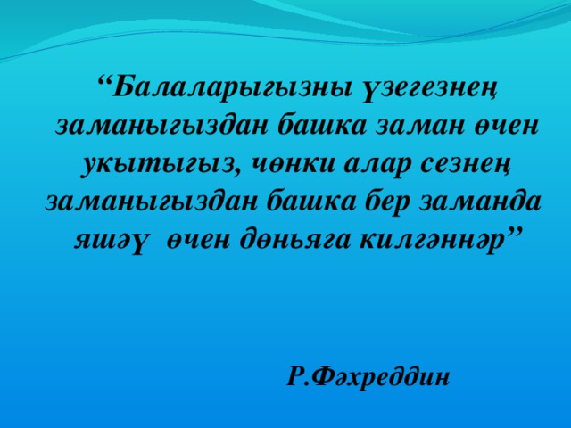 “ Балаларыгызны үзегезнең заманыгыздан  башка заман өчен укытыгыз, чөнки алар сезнең заманыгыздан башка бер заманда  яшәү өчен дөньяга килгәннәр”    Р.Фәхреддин