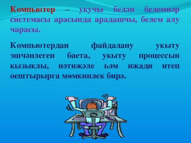 Компьютер – укучы белән белемнәр системасы арасында арадашчы, белем алу чарасы. Компьютердан файдалану укыту эшчәнлеген баета, укыту процессын кызыклы, нәтиҗәле һәм иҗади итеп оештырырга мөмкинлек бирә.