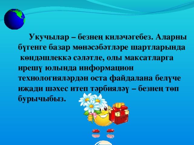 Укучылар – безнең киләчәгебез. Аларны бүгенге базар мөнәсәбәтләре шартларында көндәшлеккә сәләтле, олы максатларга ирешү юлында информацион технологияләрдән оста файдалана белүче иҗади шәхес итеп тәрбияләү – безнең төп бурычыбыз.