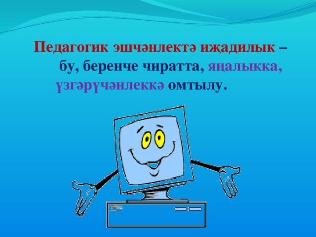 Педагогик эшчәнлектә иҗадилык –  бу, беренче чиратта,  яңалыкка,   үзгәрүчәнлеккә омтылу.