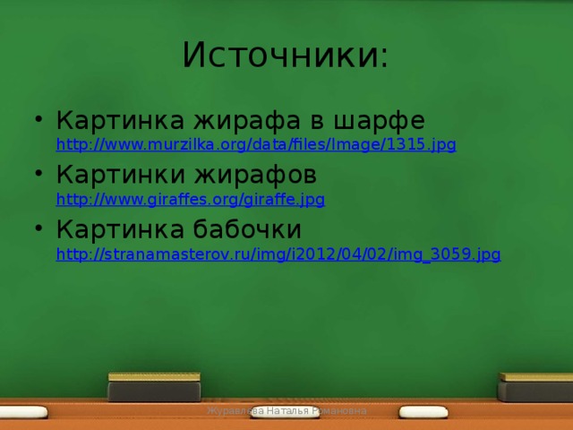 Источники: Картинка жирафа в шарфе http://www.murzilka.org/data/files/Image/1315.jpg Картинки жирафов http://www.giraffes.org/giraffe.jpg Картинка бабочки http://stranamasterov.ru/img/i2012/04/02/img_3059.jpg Журавлёва Наталья Романовна