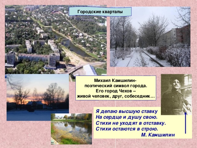 Городские кварталы Михаил Камшилин- поэтический символ города.  Его город Чехов – живой человек, друг, собеседник… Я делаю высшую ставку На сердце и душу свою. Стихи не уходят в отставку. Стихи остаются в строю.  М. Камшилин