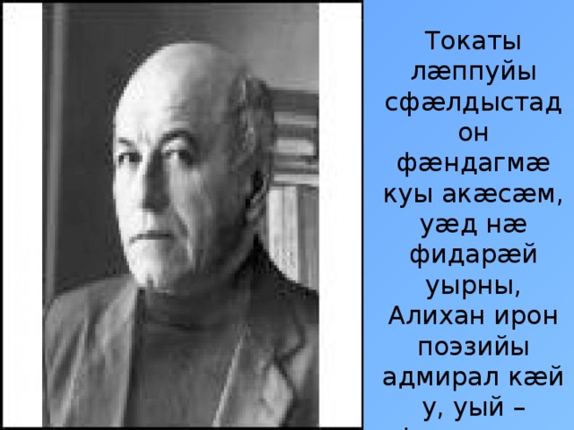 Токаты лæппуйы сфæлдыстадон фæндагмæ куы акæсæм, уæд нæ фидарæй уырны, Алихан ирон поэзийы адмирал кæй у, уый – фыста поэт Дзуццаты Хадзы-Мурат.