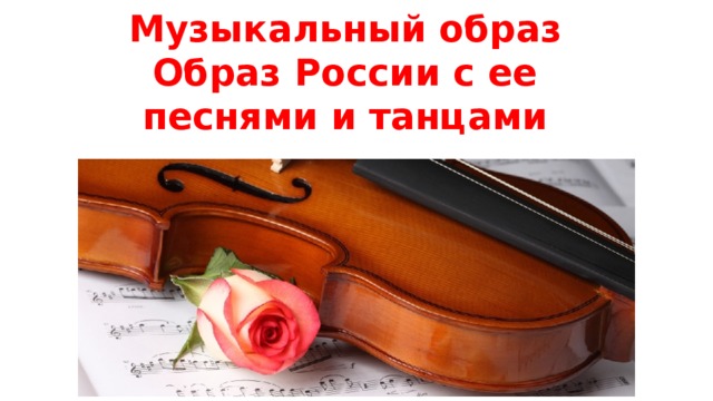Музыкальный образ  Образ России c ее песнями и танцами