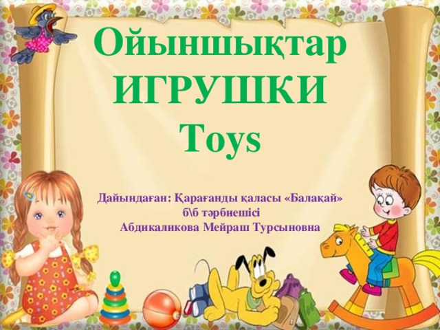 Ойыншықтар ИГРУШКИ Toys  Дайындаған: Қарағанды қаласы «Балақай»  б\б тәрбиешісі Абдикаликова Мейраш Турсыновна