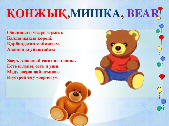 ҚОНЖЫҚ , МИШКА , BEAR Ойыншығым жұп-жұмсақ Балды жақсы көреді. Қорбаңдаған маймағым. Апанында уйықтайды  Зверь забавный сшит из плюша. Есть и лапы, есть и уши. Меду зверю дай немного И устрой ему «берлогу».