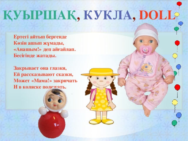 ҚУЫРШАҚ , КУКЛА , DOLL Ертегі айтып бергенде Көзін ашып жұмады, «Анашым!» деп айғайлап. Бесігінде жатады.  Закрывает она глазки, Ей рассказывают сказки, Может «Мама!» закричать И в коляске полежать.