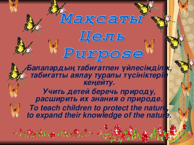 Балалардың табиғатпен үйлесімділік, табиғатты аялау туралы түсініктерін кеңейту. Учить детей беречь природу, расширить их знания о природе. To teach children to protect the nature, to expand their knowledge of the nature .