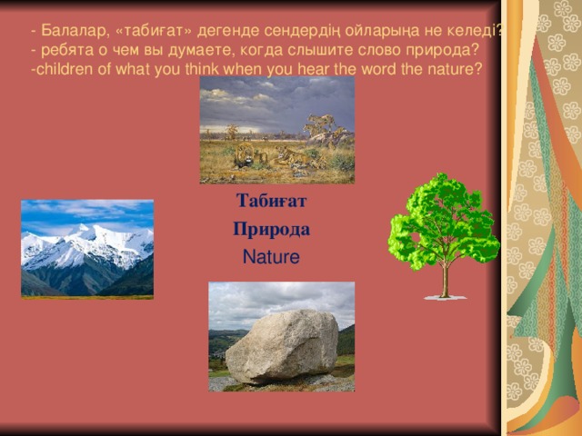 - Балалар, «табиғат» дегенде сендердің ойларыңа не келеді?  - ребята о чем вы думаете, когда слышите слово природа?  -children of what you think when you hear the word the nature?   Табиғат Природа Nature
