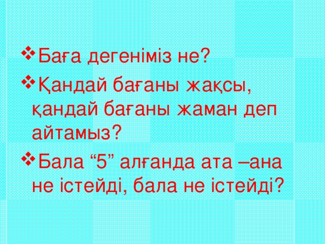 Баға дегеніміз не? Қандай бағаны жақсы, қандай бағаны жаман деп айтамыз? Бала “5” алғанда ата –ана не істейді, бала не істейді?