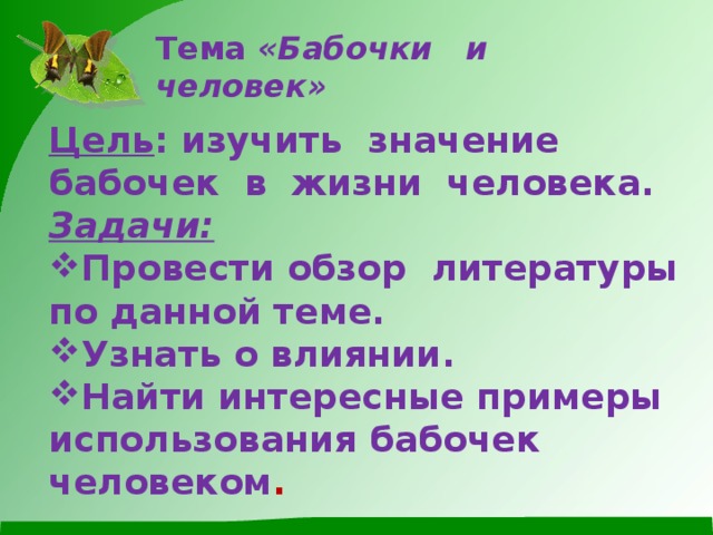 Тема «Бабочки и человек»  Цель : изучить значение бабочек в жизни человека. Задачи: Провести обзор литературы по данной теме. Узнать о влиянии. Найти интересные примеры использования бабочек человеком .  