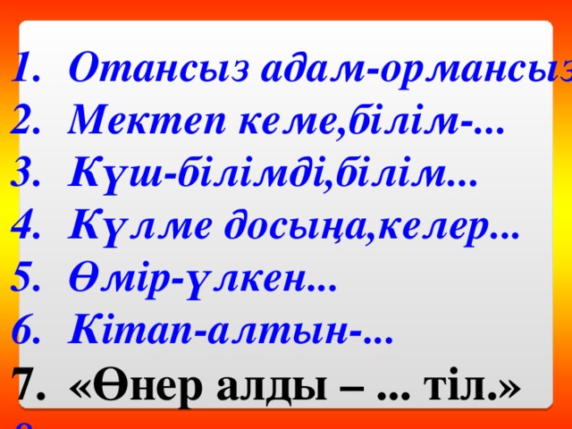 Отансыз адам-ормансыз... Мектеп кеме,білім-... Күш-білімді,білім... Күлме досыңа,келер... Өмір-үлкен... Кітап-алтын-... «Өнер алды – ... тіл.»  ...