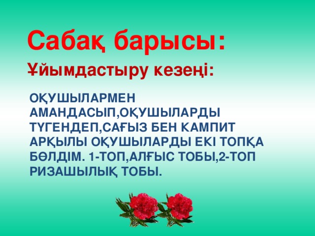 Сабақ барысы: Ұйымдастыру кезеңі: Оқушылармен амандасып,оқушыларды түгендеп,сағыз бен кампит арқылы оқушыларды екі топқа бөлдім. 1-топ,алғыс тобы,2-топ ризашылық тобы.