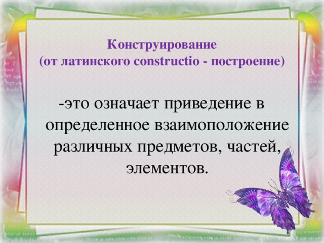 Конструирование  (от латинского construсtio - построение)   -это означает приведение в определенное взаимоположение различных предметов, частей, элементов.