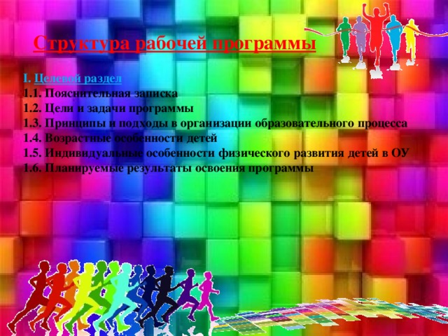 Структура рабочей программы I. Целевой раздел 1.1. Пояснительная записка 1.2. Цели и задачи программы 1.3. Принципы и подходы в организации образовательного процесса 1.4. Возрастные особенности детей 1.5. Индивидуальные особенности физического развития детей в ОУ 1.6. Планируемые результаты освоения программы