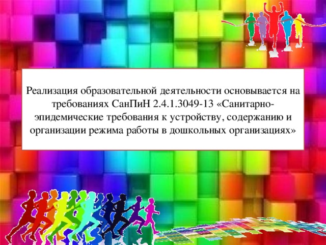 Реализация образовательной деятельности основывается на требованиях СанПиН 2.4.1.3049-13 «Санитарно-эпидемические требования к устройству, содержанию и организации режима работы в дошкольных организациях»