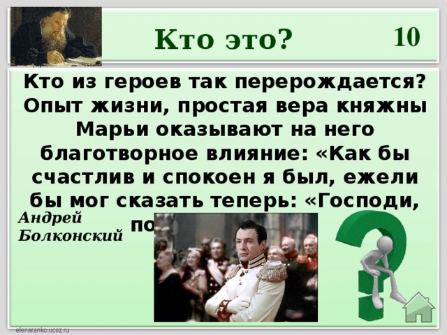 10 Кто это? Кто из героев так перерождается?  Опыт жизни, простая вера княжны Марьи оказывают на него благотворное влияние: «Как бы счастлив и спокоен я был, ежели бы мог сказать теперь: «Господи, помилуй меня!»   Андрей Болконский