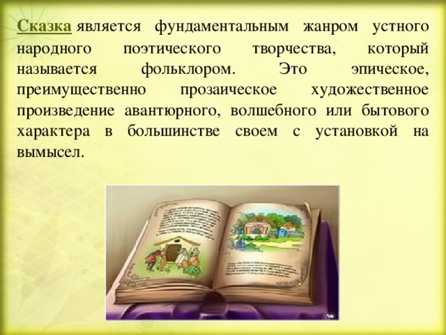 Сказка  является фундаментальным жанром устного народного поэтического творчества, который называется фольклором. Это эпическое, преимущественно прозаическое художественное произведение авантюрного, волшебного или бытового характера в большинстве своем с установкой на вымысел. 