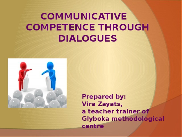 COMMUNICATIVE COMPETENCE THROUGH DIALOGUES Prepared by:  Vira Zayats,  a teacher trainer of Glyboka methodological centre