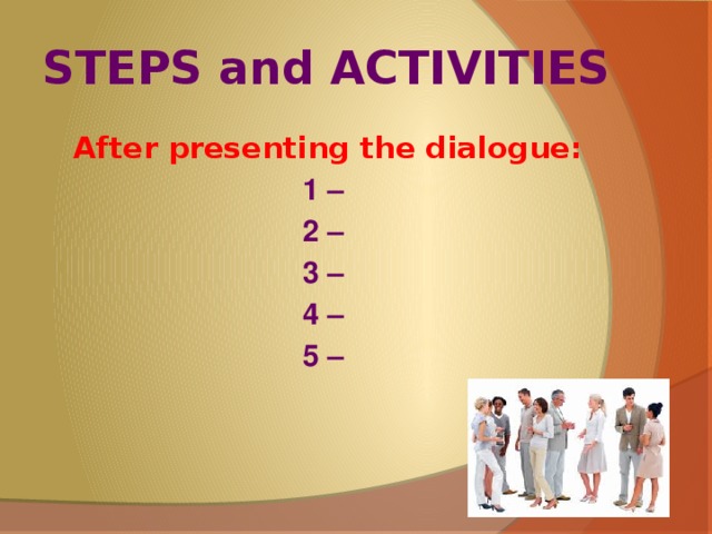 STEPS and ACTIVITIES After presenting the dialogue: 1 – 2 – 3 – 4 – 5 –